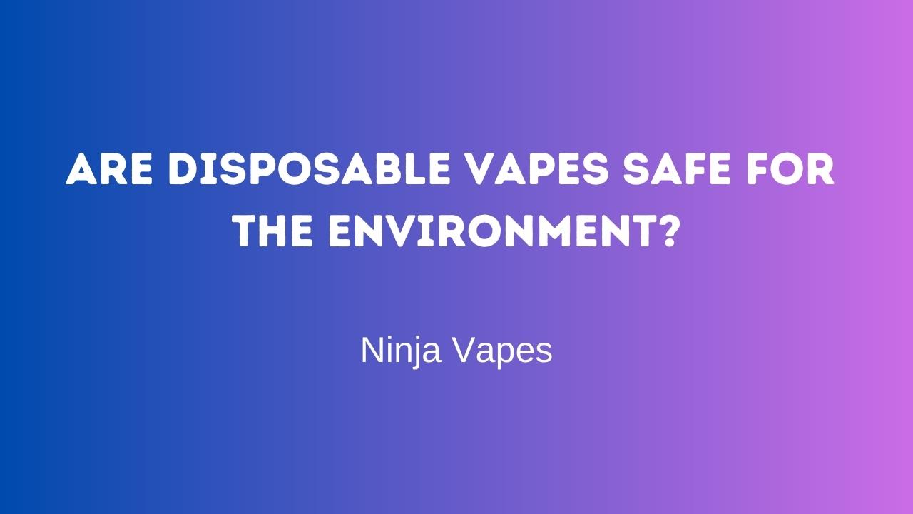 Are Disposable Vapes Safe for the Environment?