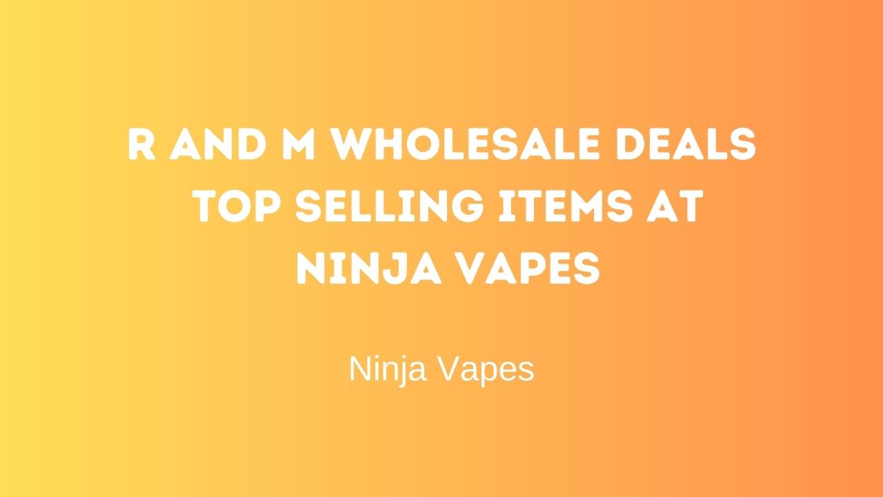 R and M wholesale deals, Top selling items at Ninja Vapes