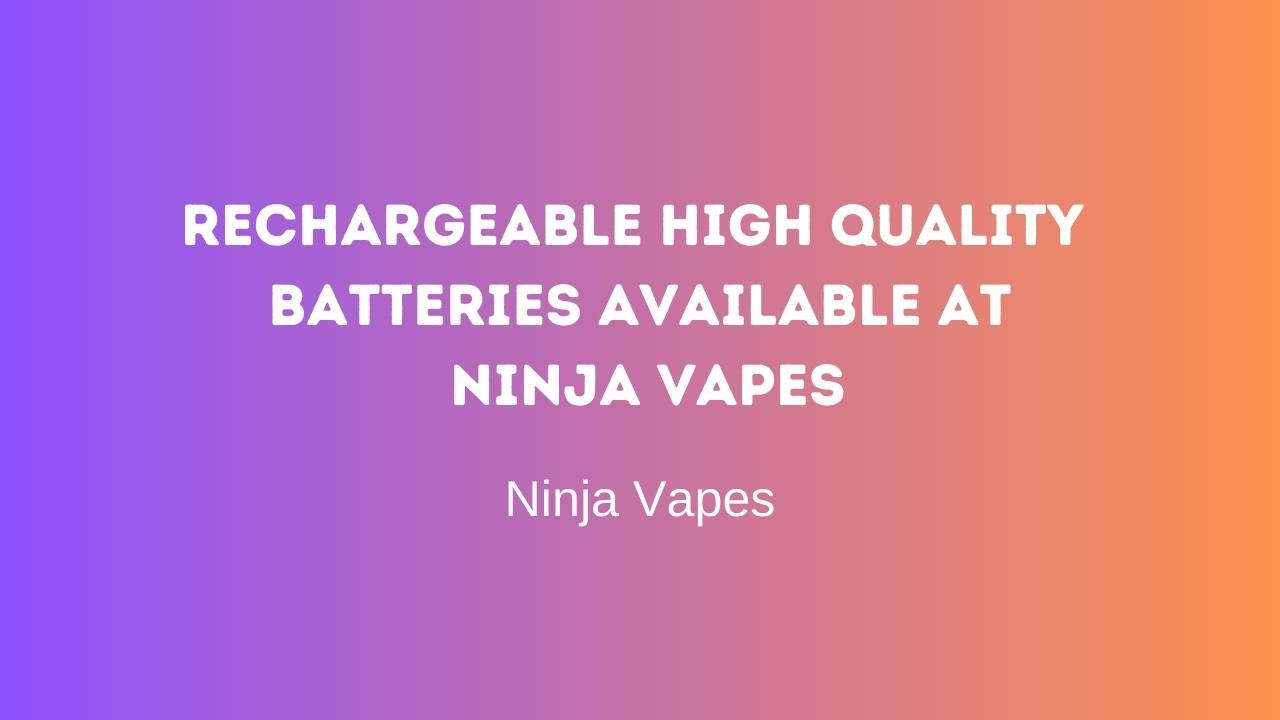 Rechargeable high quality batteries available at Ninja Vapes
